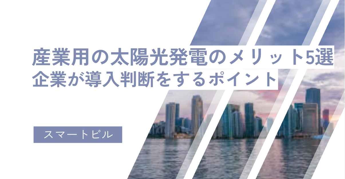 産業用の太陽光発電のメリット5選！企業が導入判断をするポイント